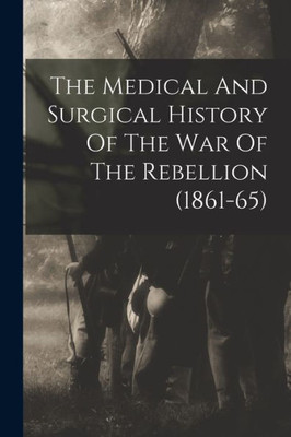 The Medical And Surgical History Of The War Of The Rebellion (1861-65)