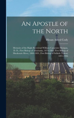 An Apostle of the North: Memoirs of the Right Reverend William Carpenter Bompas, D. D., First Bishop of Athabaska, 1874-1884, First Bishop of ... First Bishop of Selkirk (Yukon) 1891-1906