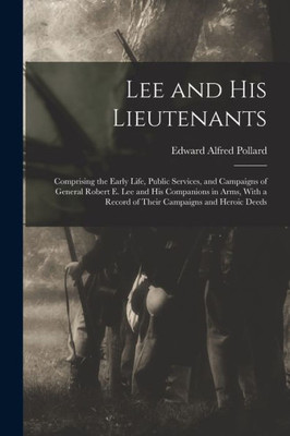 Lee and His Lieutenants: Comprising the Early Life, Public Services, and Campaigns of General Robert E. Lee and His Companions in Arms, With a Record of Their Campaigns and Heroic Deeds