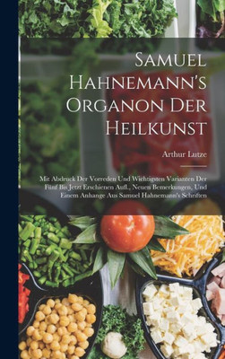 Samuel Hahnemann's Organon Der Heilkunst: Mit Abdruck Der Vorreden Und Wichtigsten Varianten Der F?nf Bis Jetzt Erschienen Aufl., Neuen Bemerkungen, ... Samuel Hahnemann's Schriften (German Edition)