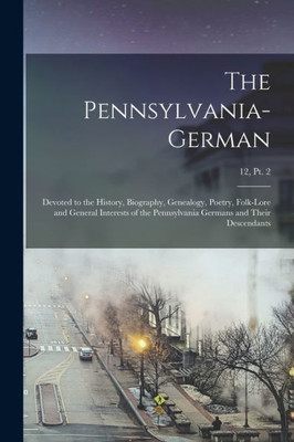 The Pennsylvania-German: Devoted to the History, Biography, Genealogy, Poetry, Folk-lore and General Interests of the Pennsylvania Germans and Their Descendants; 12, pt. 2