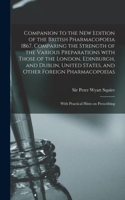 Companion to the New Edition of the British Pharmacopoeia 1867, Comparing the Strength of the Various Preparations With Those of the London, ... With Practical Hints on Prescribing