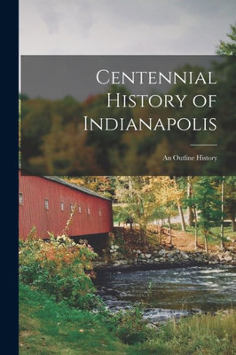Centennial History of Indianapolis: an Outline History