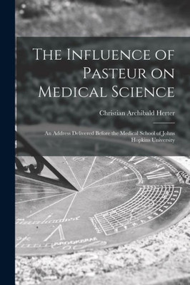 The Influence of Pasteur on Medical Science; an Address Delivered Before the Medical School of Johns Hopkins University