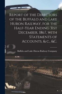 Report of the Directors of the Buffalo and Lake Huron Railway, for the Half-year Ending 31st December, 1867, With Statements of Accounts, & C., &c. [microform]