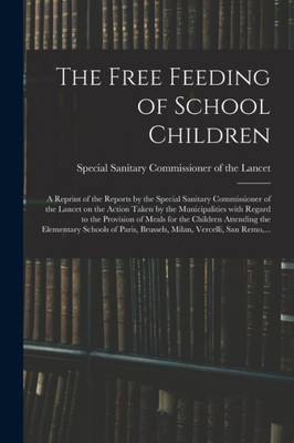 The Free Feeding of School Children: a Reprint of the Reports by the Special Sanitary Commissioner of the Lancet on the Action Taken by the ... Attending the Elementary Schools Of...