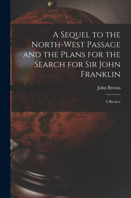 A Sequel to the North-west Passage and the Plans for the Search for Sir John Franklin [microform]: a Review