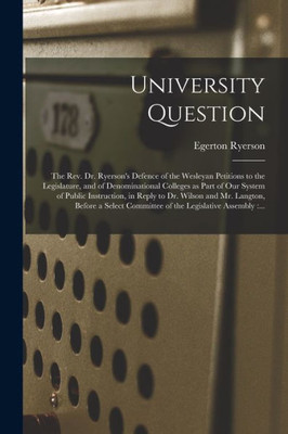 University Question [microform]: the Rev. Dr. Ryerson's Defence of the Wesleyan Petitions to the Legislature, and of Denominational Colleges as Part ... and Mr. Langton, Before a Select Committee...
