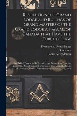 Resolutions of Grand Lodge and Rulings of Grand Masters of the Grand Lodge A.F. & A.M., of Canada That Have the Force of Law [microform]: and Which ... From the Formation of This Grand Lodge, ...