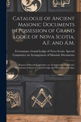 Catalogue of Ancient Masonic Documents in Possession of Grand Lodge of Nova Scotia, A.F. and A.M. [microform]: Report of Special Committee on ... Classed as Grand Lodge and Subordinate Lodges