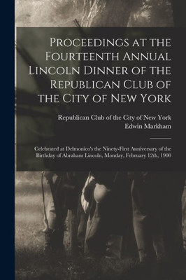 Proceedings at the Fourteenth Annual Lincoln Dinner of the Republican Club of the City of New York: Celebrated at Delmonico's the Ninety-first ... Abraham Lincoln, Monday, February 12th, 1900