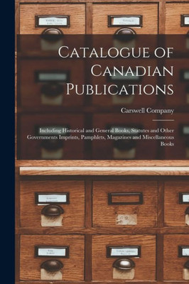 Catalogue of Canadian Publications [microform]: Including Historical and General Books, Statutes and Other Governments Imprints, Pamphlets, Magazines and Miscellaneous Books