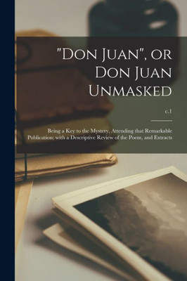 Don Juan, or Don Juan Unmasked; Being a Key to the Mystery, Attending That Remarkable Publication; With a Descriptive Review of the Poem, and Extracts; c.1