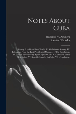 Notes About Cuba: Slavery. I. African Slave Trade. II. Abolition of Slavery. III. Inferences From the Last Presidential Message. -- The Revolution. ... Revolution. VI. Spanish Anarchy in Cuba....