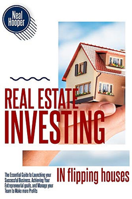 Real Estate Investing in Flipping Houses: The Essential Guide to Launching your Successful Business, Achieving Your Entrepreneurial goals, and Manage your Team to Make more Profits - Paperback