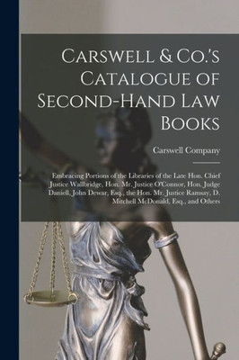 Carswell & Co.'s Catalogue of Second-hand Law Books [microform]: Embracing Portions of the Libraries of the Late Hon. Chief Justice Wallbridge, Hon. ... the Hon. Mr. Justice Ramsay, D. Mitchell...