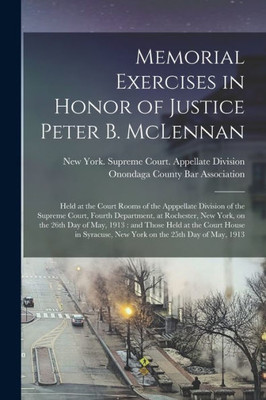Memorial Exercises in Honor of Justice Peter B. McLennan: Held at the Court Rooms of the Apppellate Division of the Supreme Court, Fourth Department, ... Held at the Court House in Syracuse, ...