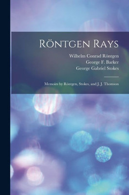 R÷ntgen Rays: Memoirs by R÷ntgen, Stokes, and J. J. Thomson