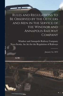 Rules and Regulations to Be Observed by the Officers and Men in the Service of the Windsor and Annapolis Railway Company [microform]: January 1st, 1872