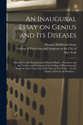 An Inaugural Essay on Genius and Its Diseases: Submitted to the Examination of Samuel Bard ... President, and the Trustees and Professors of the ... of New-York ... for the Degree of Doctor...