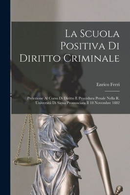 La Scuola Positiva Di Diritto Criminale: Prelezione Al Corso Di Diritto E Procedura Penale Nella R. Universit? Di Siena Pronunciata Il 18 Novembre 1882 (Italian Edition)