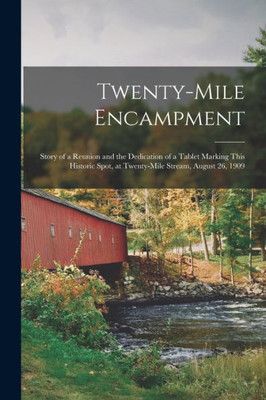 Twenty-Mile Encampment: Story of a Reunion and the Dedication of a Tablet Marking This Historic Spot, at Twenty-Mile Stream, August 26, 1909