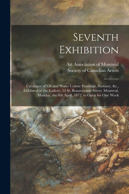 Seventh Exhibition [microform]: Catalogue of Oil and Water Colour Paintings, Statuary, &c., Exhibited at the Gallery, 12 St. Bonaventure Street, ... the 8th April, 1872, to Open for One Week