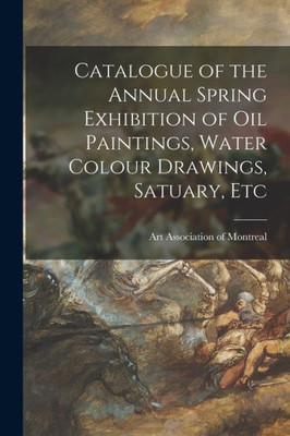 Catalogue of the Annual Spring Exhibition of Oil Paintings, Water Colour Drawings, Satuary, Etc [microform]