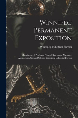 Winnipeg Permanent Exposition [microform]: Manufactured Products, Natural Resources, Museum, Auditorium, General Offices, Winnipeg Industrial Bureau