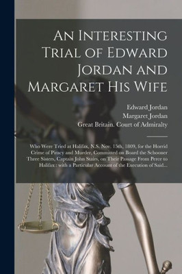 An Interesting Trial of Edward Jordan and Margaret His Wife [microform]: Who Were Tried at Halifax, N.S. Nov. 15th, 1809, for the Horrid Crime of ... Captain John Stairs, on Their Passage...