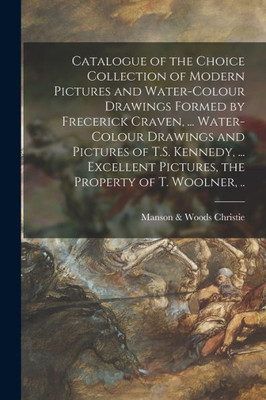 Catalogue of the Choice Collection of Modern Pictures and Water-colour Drawings Formed by Frecerick Craven, ... Water-colour Drawings and Pictures of ... Pictures, the Property of T. Woolner, ..