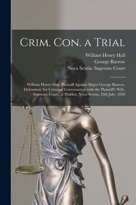 Crim. Con. a Trial [microform]: William Henry Hall, Plaintiff Against Major George Barrow, Defendant, for Criminal Conversation With the Plaintiff's ... at Halifax, Nova-Scotia, 20th July, 1820