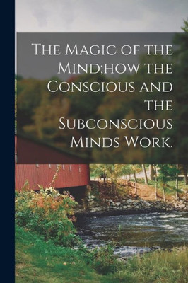 The Magic of the Mind;how the Conscious and the Subconscious Minds Work.