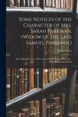 Some Notices of the Character of Mrs. Sarah Parkman, (widow of the Late Samuel Parkman, ): Who Died July 21st, 1835, in the LXXX. Year of Her Age.: [One-line Latin Motto]