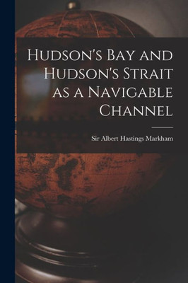 Hudson's Bay and Hudson's Strait as a Navigable Channel [microform]