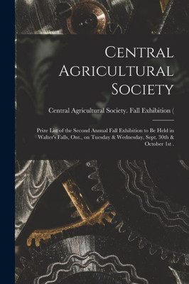 Central Agricultural Society [microform]: Prize List of the Second Annual Fall Exhibition to Be Held in Walter's Falls, Ont., on Tuesday & Wednesday, Sept. 30th & October 1st .