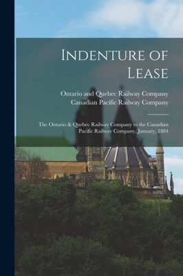 Indenture of Lease [microform]: the Ontario & Quebec Railway Company to the Canadian Pacific Railway Company, January, 1884