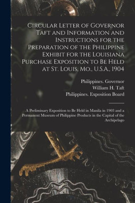 Circular Letter of Governor Taft and Information and Instructions for the Preparation of the Philippine Exhibit for the Louisiana Purchase Exposition ... to Be Held in Manila in 1903 And...