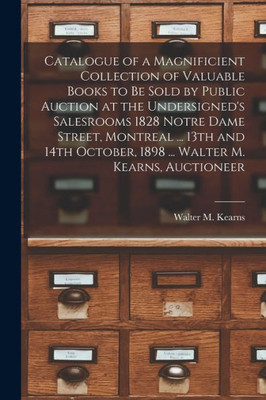 Catalogue of a Magnificient Collection of Valuable Books to Be Sold by Public Auction at the Undersigned's Salesrooms 1828 Notre Dame Street, Montreal ... ... Walter M. Kearns, Auctioneer [microform]