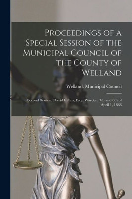 Proceedings of a Special Session of the Municipal Council of the County of Welland [microform]: Second Session, David Killins, Esq., Warden, 7th and 8th of April 1, 1868