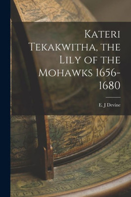 Kateri Tekakwitha, the Lily of the Mohawks 1656-1680