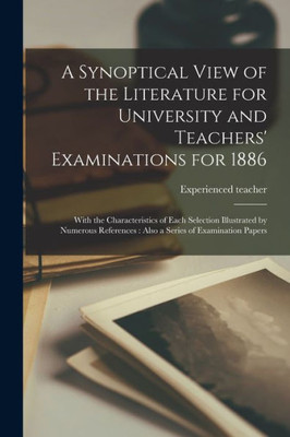 A Synoptical View of the Literature for University and Teachers' Examinations for 1886 [microform]: With the Characteristics of Each Selection ... Also a Series of Examination Papers