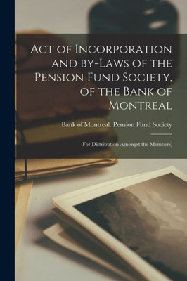 Act of Incorporation and By-laws of the Pension Fund Society, of the Bank of Montreal [microform]: (for Distribution Amongst the Members)