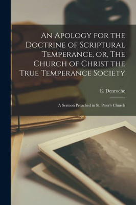 An Apology for the Doctrine of Scriptural Temperance, or, The Church of Christ the True Temperance Society [microform]: a Sermon Preached in St. Peter's Church