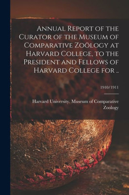 Annual Report of the Curator of the Museum of Comparative Zo÷logy at Harvard College, to the President and Fellows of Harvard College for ..; 1910/1911