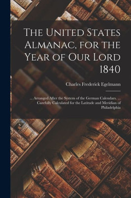 The United States Almanac, for the Year of Our Lord 1840: ... Arranged After the System of the German Calendars. ... Carefully Calculated for the Latitude and Meridian of Philadelphia