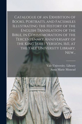 Catalogue of an Exhibition of Books, Portraits, and Facsimiles Illustrating the History of the English Translation of the Bible, in Commemoration of ... 1611, at the Yale University Library, New...
