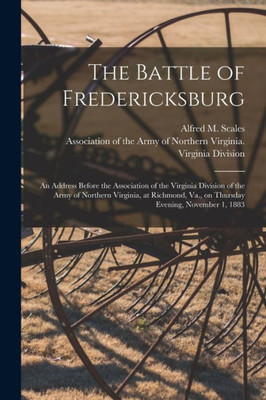 The Battle of Fredericksburg: an Address Before the Association of the Virginia Division of the Army of Northern Virginia, at Richmond, Va., on Thursday Evening, November 1, 1883