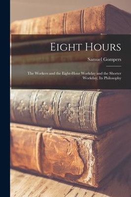 Eight Hours: The Workers and the Eight-hour Workday and the Shorter Workday, Its Philosophy
