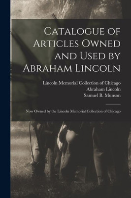 Catalogue of Articles Owned and Used by Abraham Lincoln: Now Owned by the Lincoln Memorial Collection of Chicago